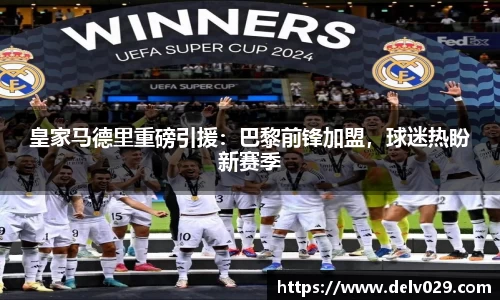 皇家马德里重磅引援：巴黎前锋加盟，球迷热盼新赛季