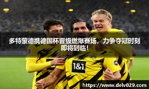 多特蒙德携德国杯晋级燃爆赛场，力争夺冠时刻即将到临！