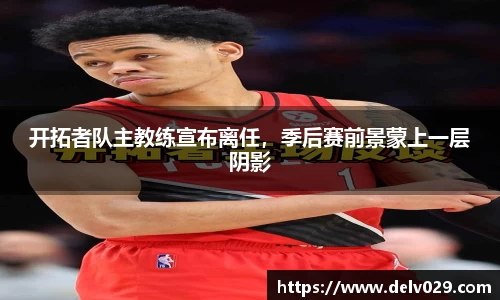 开拓者队主教练宣布离任，季后赛前景蒙上一层阴影