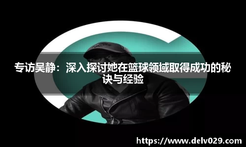 专访吴静：深入探讨她在篮球领域取得成功的秘诀与经验