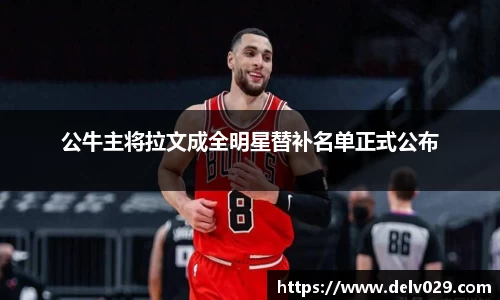 公牛主将拉文成全明星替补名单正式公布