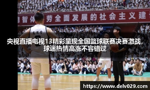 央视直播电视13精彩呈现全国篮球联赛决赛激战，球迷热情高涨不容错过