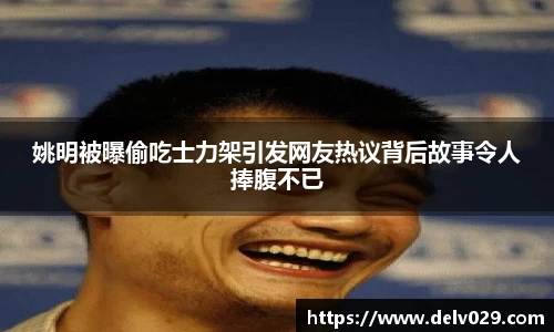 姚明被曝偷吃士力架引发网友热议背后故事令人捧腹不已