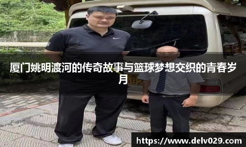 厦门姚明渡河的传奇故事与篮球梦想交织的青春岁月