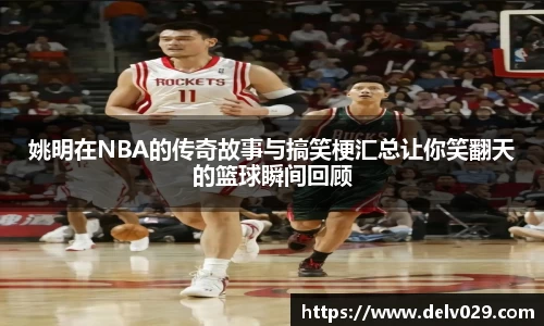 姚明在NBA的传奇故事与搞笑梗汇总让你笑翻天的篮球瞬间回顾